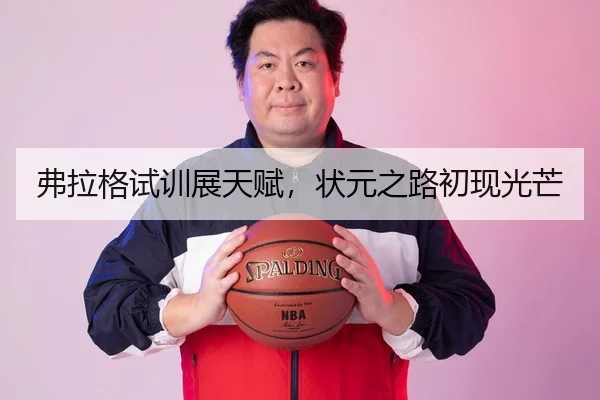 弗拉格试训展天赋，状元之路初现光芒（NBA）